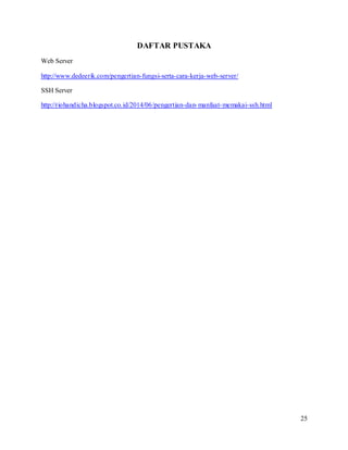25
DAFTAR PUSTAKA
Web Server
http://www.dedeerik.com/pengertian-fungsi-serta-cara-kerja-web-server/
SSH Server
http://riohandicha.blogspot.co.id/2014/06/pengertian-dan-manfaat-memakai-ssh.html
 