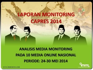 ANALISIS MEDIA MONITORING 
PADA 10 MEDIA ONLINE NASIONAL 
PERIODE: 24-30 MEI 2014 
1 
LAPORAN MONITORING CAPRES 2014  