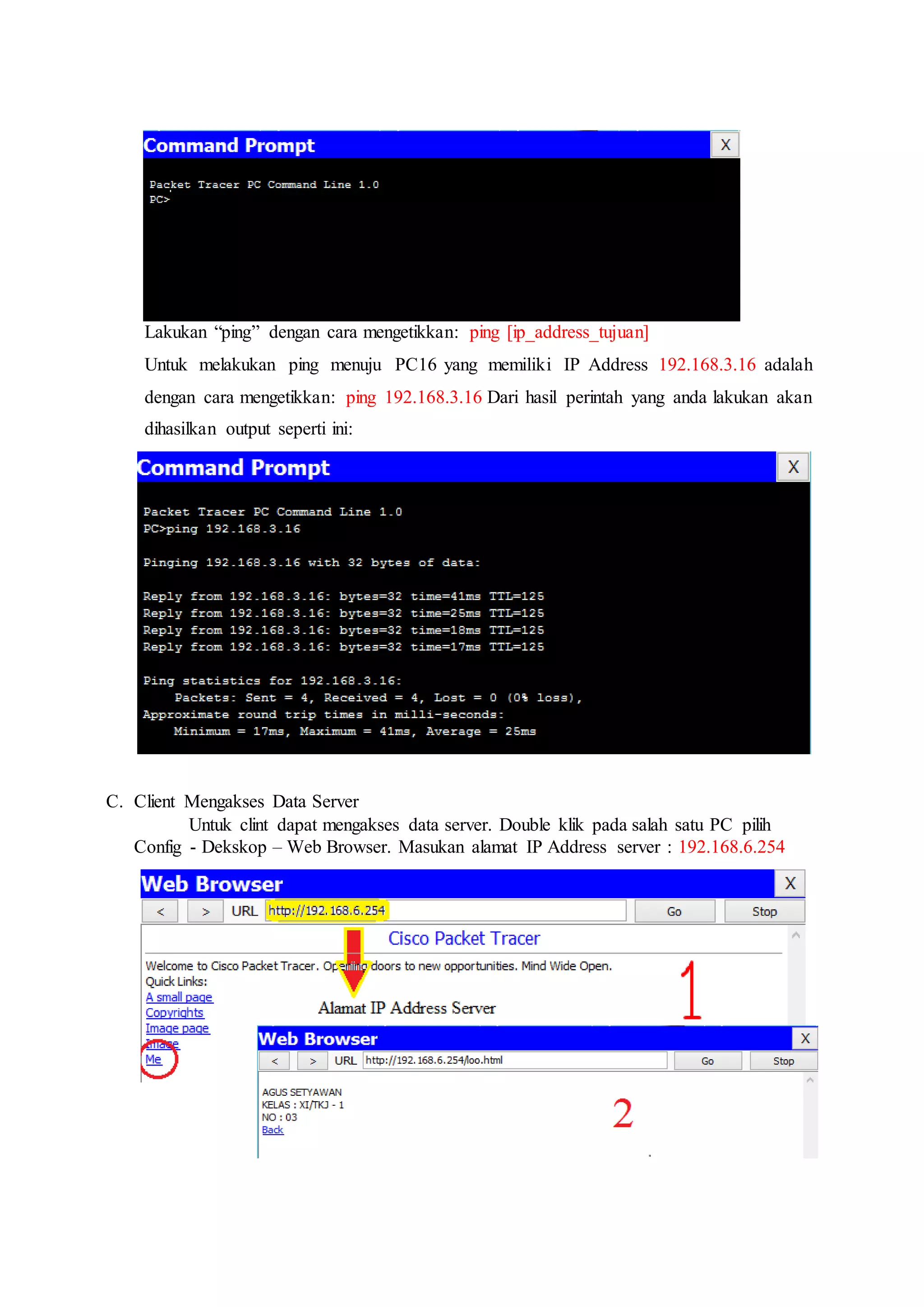 Lakukan “ping” dengan cara mengetikkan: ping [ip_address_tujuan]
Untuk melakukan ping menuju PC16 yang memiliki IP Address 192.168.3.16 adalah
dengan cara mengetikkan: ping 192.168.3.16 Dari hasil perintah yang anda lakukan akan
dihasilkan output seperti ini:
C. Client Mengakses Data Server
Untuk clint dapat mengakses data server. Double klik pada salah satu PC pilih
Config - Dekskop – Web Browser. Masukan alamat IP Address server : 192.168.6.254
 