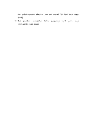 atau coklat,Pengamatan dihentikan pada saat minimal 75% buah tomat hancur 
(busuk) 
13. Hasil praktikum menunjukkan bahwa penggunaan plastik justru malah 
memperpendek umur simpan 
 