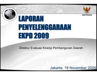 LAPORAN
                                           BAPPENAS




PENYELENGGARAAN
EKPD 2009
Direktur Evaluasi Kinerja Pembangunan Daerah




                     Jakarta, 18 November 2009
 