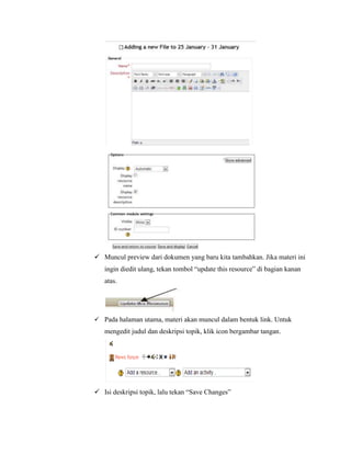  Muncul preview dari dokumen yang baru kita tambahkan. Jika materi ini
   ingin diedit ulang, tekan tombol “update this resource” di bagian kanan
   atas.




 Pada halaman utama, materi akan muncul dalam bentuk link. Untuk
   mengedit judul dan deskripsi topik, klik icon bergambar tangan.




 Isi deskripsi topik, lalu tekan “Save Changes”
 