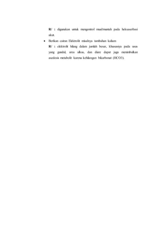 R/ : digunakan untuk mengontrol mual/muntah pada heksaserbasi 
akut. 
 Berikan cairan Elektrolit misalnya tambahan kalium 
R/ : elektrolit hilang dalam jumlah besar, khususnya pada usus 
yang gundul, area ulkus, dan diare dapat juga menimbulkan 
asedosis metabolit karena kehilangan bikarbonat (HCO3). 
 