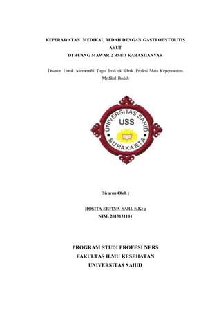 KEPERAWATAN MEDIKAL BEDAH DENGAN GASTROENTERITIS 
AKUT 
DI RUANG MAWAR 2 RSUD KARANGANYAR 
Disusun Untuk Memenuhi Tugas Praktek Klinik Profesi Mata Keperawatan 
Medikal Bedah 
Disusun Oleh : 
ROSITA ERFINA SARI, S.Kep 
NIM. 2013131101 
PROGRAM STUDI PROFESI NERS 
FAKULTAS ILMU KESEHATAN 
UNIVERSITAS SAHID 
 