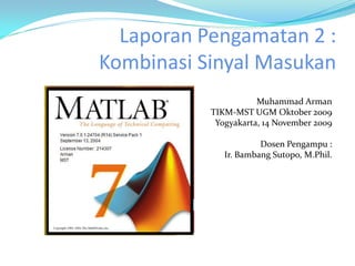 Laporan Pengamatan 2 :
Kombinasi Sinyal Masukan
                      Muhammad Arman
           TIKM-MST UGM Oktober 2009
            Yogyakarta, 14 November 2009

                       Dosen Pengampu :
              Ir. Bambang Sutopo, M.Phil.
 