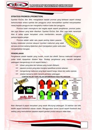 STRATEGI PROMOSI (PROMOTION)
Syarikat I‟ExCeL Sdn. Bhd. mengadakan kaedah promosi yang berkesan seperti strategi
berkomunikasi antara syarikat dan pengguna untuk memudahkan syarikat menyampaikan
mesej kepada pengguna dan mengetahui maklum balas dari pengguna.
       Promosi boleh merangkumi dari segala aspek seperti pengiklanan, promosi jualan,
dan juga diskaun yang telah diberikan. Syarikat I‟ExCeL Sdn. Bhd. juga telah menampal
iklan di setiap papan kenyataan untuk memberitahu sesuatu
perkara kepada pelajar.
       Promosi adalah salah satu aspek penting dalam pasaran.
Kurang melakukan promosi ataupun memberi maklumat yang salah
semasa promosi sedang dijalankan akan menjejaskan jualan serta akan
mengakibatkan kerugian.

PENGIKLANAN
Pengiklanan adalah kaedah yang mudah, murah dan efektif. Semua maklumat mengenai
jualan boleh dipaparkan didalam iklan. Strategi pengiklanan yang menarik perhatian
pelanggan mengandungi ciri-ciri seperti berikut :-
           tulisan yang jelas dan bahasa yang mudah difahami.
           paparan produk yang jelas mengikut spesifikasi produk sebenar.
           mengandungi maklumat yang tepat seperti harga, lokasi dan waktu operasi.
           cetakan berwarna lebih menarik perhatian pelanggan.
              CONTOH IKLAN YANG TELAH DIPAMERKAN PADA PELANGGAN




Iklan ditampal di papan kenyataan yang sesak dikunjungi pelanggan. Di edarkan dari bilik
kebilik seperti berbentuk edaran risalah. Menggunakan laman social seperti facebook atau
weblog yang memudahkan paparan seperti gambar produk ataupun video iklan.
 