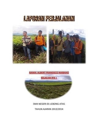 NAMA: ALBERT FRANSISCO NAIBAHO
KELAS:XII IPA 1

SMA NEGERI 01 LEBONG ATAS
TAHUN AJARAN 2013/2014

 