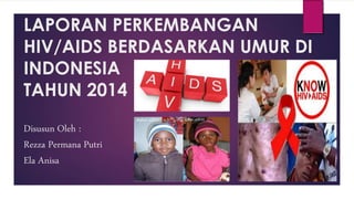 LAPORAN PERKEMBANGAN 
HIV/AIDS BERDASARKAN UMUR DI 
INDONESIA 
TAHUN 2014 
Disusun Oleh : 
Rezza Permana Putri 
Ela Anisa 
 