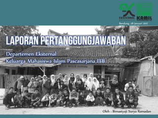 Laporan Pertanggungjawaban
Departemen Eksternal
Bandung, 28 Januari 2017
Keluarga Mahasiswa Islam Pascasarjana ITB
Oleh : Bimastyaji Surya Ramadan
 