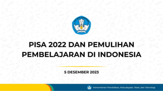 PISA 2022 DAN PEMULIHAN
PEMBELAJARAN DI INDONESIA
5 DESEMBER 2023
 