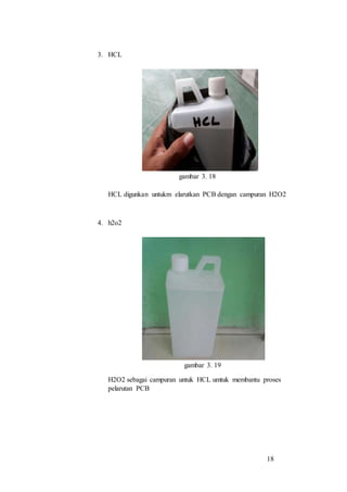 18
3. HCL
gambar 3. 18
HCL digunkan untukm elarutkan PCB dengan campuran H2O2
4. h2o2
gambar 3. 19
H2O2 sebagai campuran untuk HCL umtuk membantu proses
pelarutan PCB
 