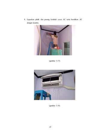 27
8. Lepaskan platik dan pasang kembali cover AC serta bersihkan AC
dengan kanebo.
(gambar 3.17)
(gambar 3.18)
 