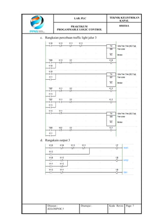 LAB. PLC TEKNIK KELISTRIKAN
KAPAL
PRAKTIKUM
PROGAMMABLE LOGIC CONTROL
604416A
Disusun :
KELOMPOK 5
Disetujui : Kode Revisi
:
Page: 7
c. Rangkaian percobaan traffic light jalur 3
d. Rangakain output 3
 