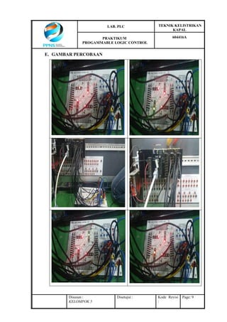 LAB. PLC TEKNIK KELISTRIKAN
KAPAL
PRAKTIKUM
PROGAMMABLE LOGIC CONTROL
604416A
Disusun :
KELOMPOK 5
Disetujui : Kode Revisi
:
Page: 9
E. GAMBAR PERCOBAAN
 