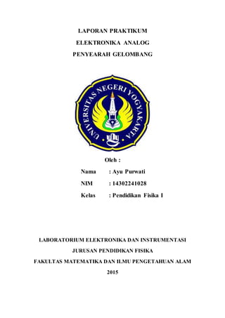 LAPORAN PRAKTIKUM
ELEKTRONIKA ANALOG
PENYEARAH GELOMBANG
Oleh :
Nama : Ayu Purwati
NIM : 14302241028
Kelas : Pendidikan Fisika I
LABORATORIUM ELEKTRONIKA DAN INSTRUMENTASI
JURUSAN PENDIDIKAN FISIKA
FAKULTAS MATEMATIKA DAN ILMU PENGETAHUAN ALAM
2015
 