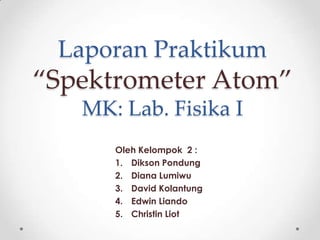 Laporan Praktikum
“Spektrometer Atom”
   MK: Lab. Fisika I
      Oleh Kelompok 2 :
      1. Dikson Pondung
      2. Diana Lumiwu
      3. David Kolantung
      4. Edwin Liando
      5. Christin Liot
 