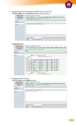 4. Mengubah nama kolom Distributor menjadi Penyalur bertipe Char
   ALTER TABLE barang CHANGE distributor penyalur char(15);




   Tampilan Browse




5. Menghapus kolom Penyalur
   ALTER TABLE barang DROP penyalur;




                                                                   5
 