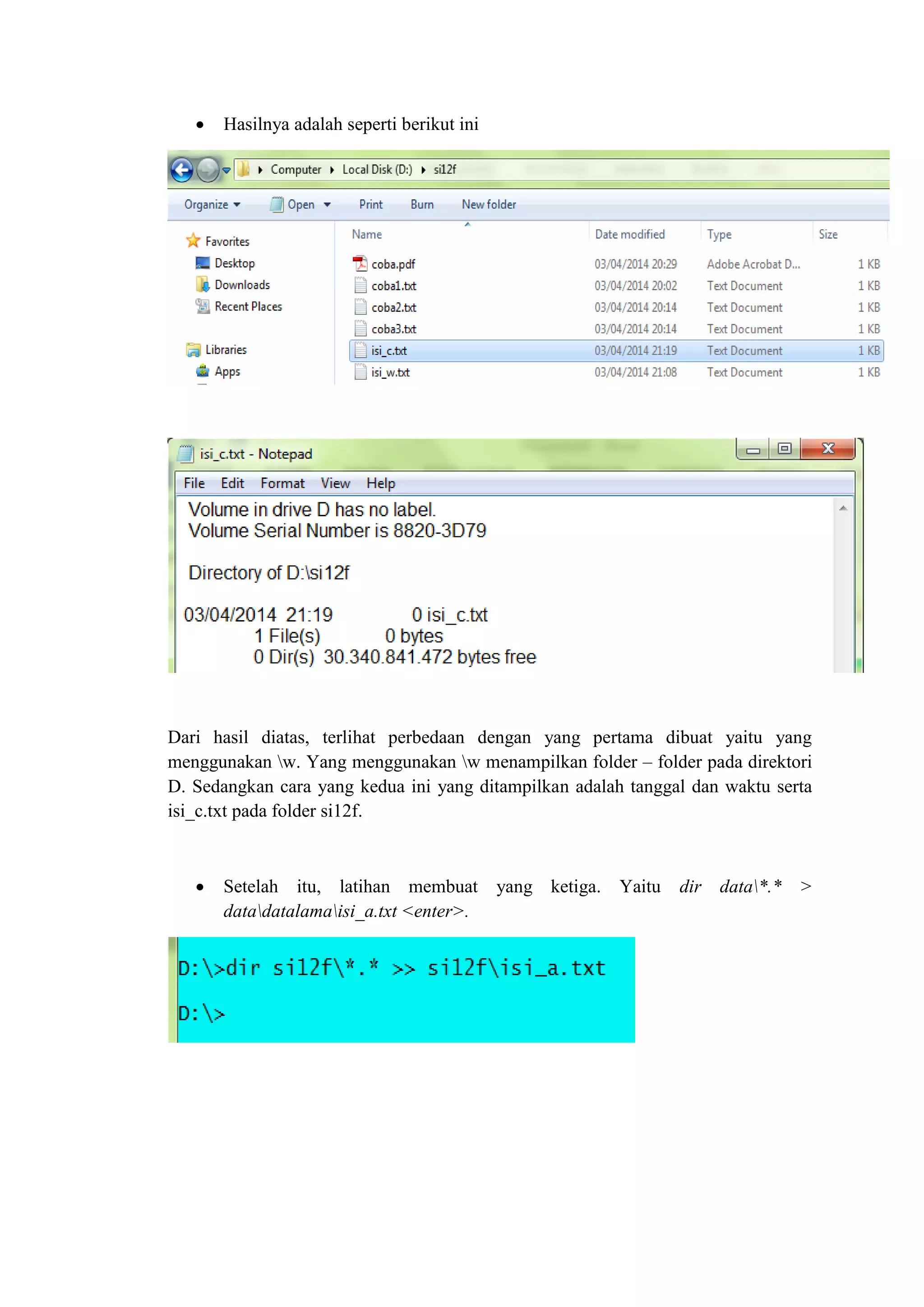 Hasilnya adalah seperti berikut ini
Dari hasil diatas, terlihat perbedaan dengan yang pertama dibuat yaitu yang
menggunakan w. Yang menggunakan w menampilkan folder – folder pada direktori
D. Sedangkan cara yang kedua ini yang ditampilkan adalah tanggal dan waktu serta
isi_c.txt pada folder si12f.
 Setelah itu, latihan membuat yang ketiga. Yaitu dir data*.* >
datadatalamaisi_a.txt <enter>.
 