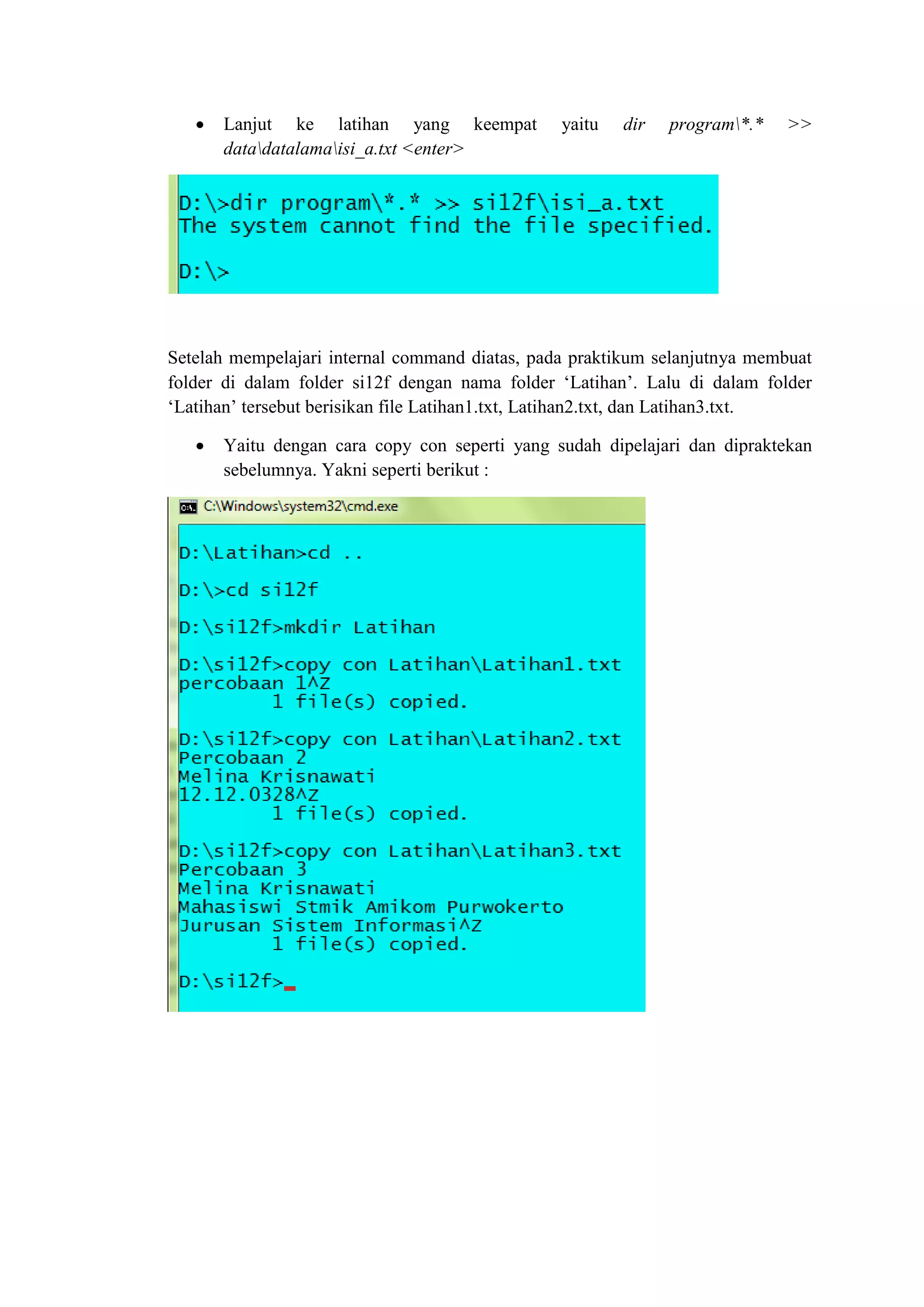  Lanjut ke latihan yang keempat yaitu dir program*.* >>
datadatalamaisi_a.txt <enter>
Setelah mempelajari internal command diatas, pada praktikum selanjutnya membuat
folder di dalam folder si12f dengan nama folder ‘Latihan’. Lalu di dalam folder
‘Latihan’ tersebut berisikan file Latihan1.txt, Latihan2.txt, dan Latihan3.txt.
 Yaitu dengan cara copy con seperti yang sudah dipelajari dan dipraktekan
sebelumnya. Yakni seperti berikut :
 