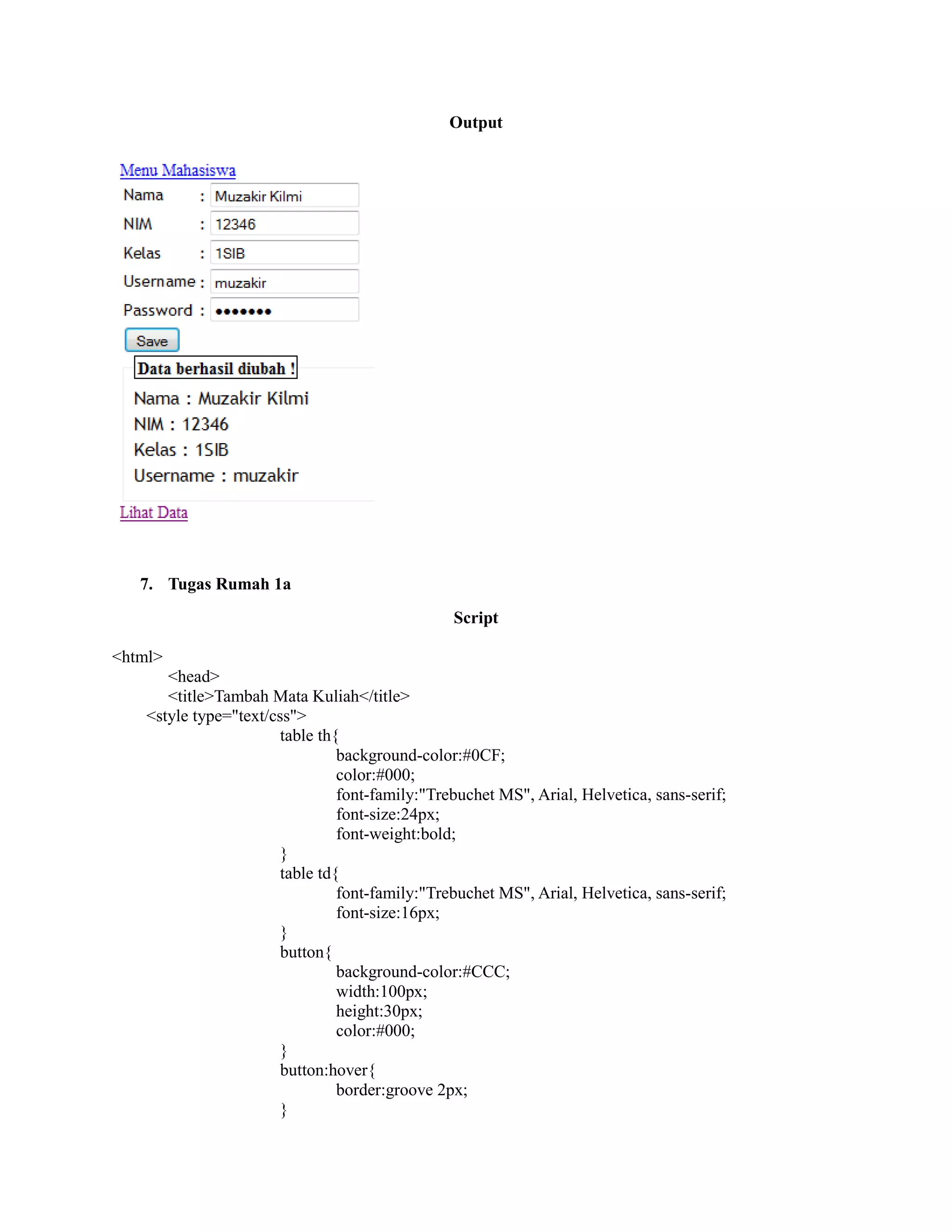 Output
7. Tugas Rumah 1a
Script
<html>
<head>
<title>Tambah Mata Kuliah</title>
<style type="text/css">
table th{
background-color:#0CF;
color:#000;
font-family:"Trebuchet MS", Arial, Helvetica, sans-serif;
font-size:24px;
font-weight:bold;
}
table td{
font-family:"Trebuchet MS", Arial, Helvetica, sans-serif;
font-size:16px;
}
button{
background-color:#CCC;
width:100px;
height:30px;
color:#000;
}
button:hover{
border:groove 2px;
}
 