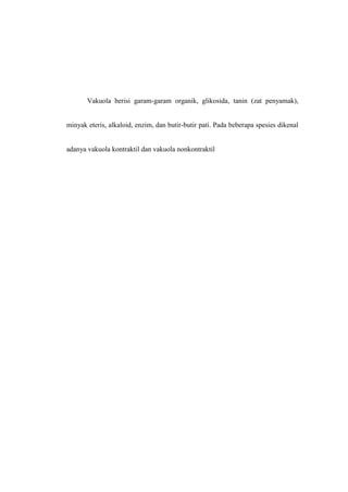 Vakuola berisi garam-garam organik, glikosida, tanin (zat penyamak),
minyak eteris, alkaloid, enzim, dan butir-butir pati. Pada beberapa spesies dikenal
adanya vakuola kontraktil dan vakuola nonkontraktil
 