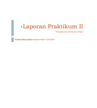 Laporan

Praktikum II
Pemograman Berbasisi Objek

Teknik Informatika  Ibrahim Naki  131312017

 