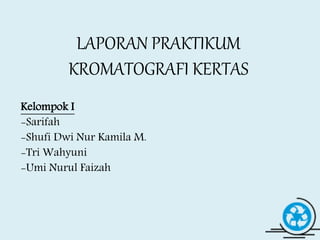LAPORAN PRAKTIKUM
KROMATOGRAFI KERTAS
Kelompok I
-Sarifah
-Shufi Dwi Nur Kamila M.
-Tri Wahyuni
-Umi Nurul Faizah
 