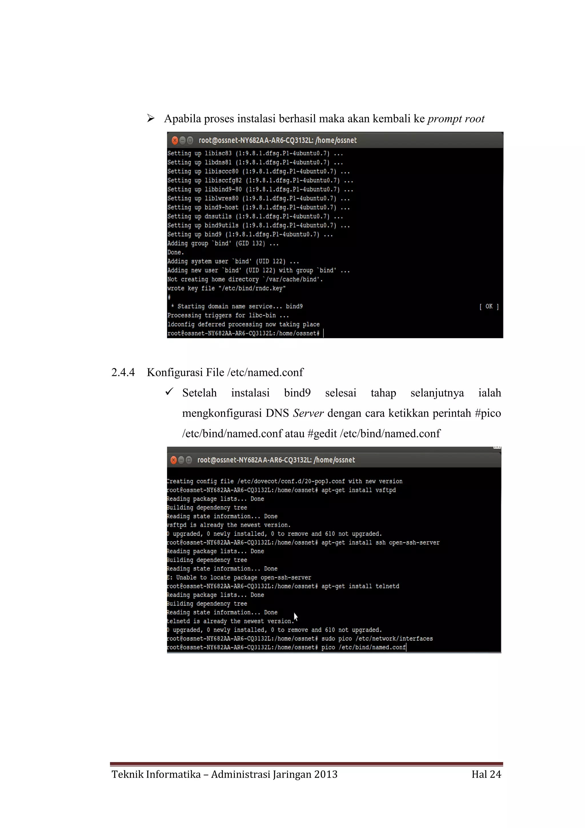  Apabila proses instalasi berhasil maka akan kembali ke prompt root

2.4.4

Konfigurasi File /etc/named.conf
 Setelah

instalasi

bind9

selesai

tahap

selanjutnya

ialah

mengkonfigurasi DNS Server dengan cara ketikkan perintah #pico
/etc/bind/named.conf atau #gedit /etc/bind/named.conf

Teknik Informatika – Administrasi Jaringan 2013

Hal 24

 