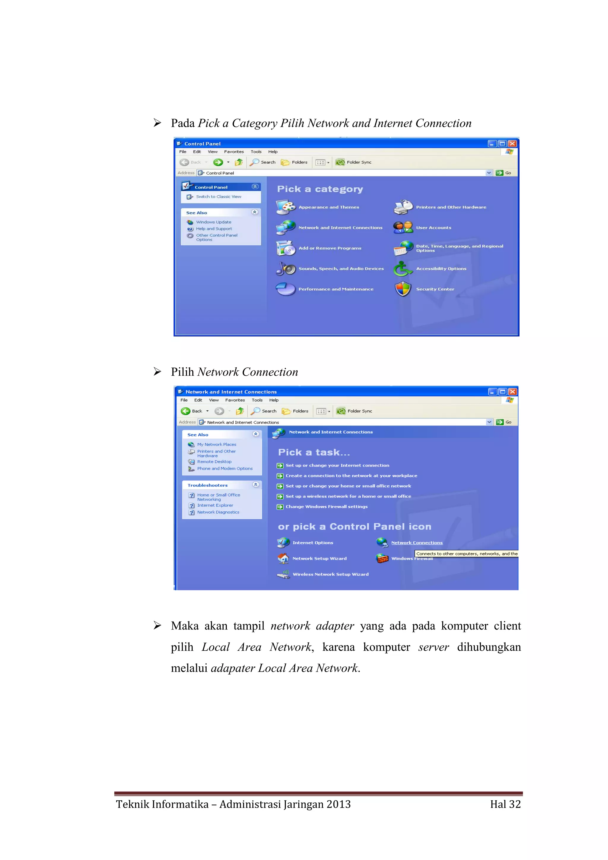  Pada Pick a Category Pilih Network and Internet Connection

 Pilih Network Connection

 Maka akan tampil network adapter yang ada pada komputer client
pilih Local Area Network, karena komputer server dihubungkan
melalui adapater Local Area Network.

Teknik Informatika – Administrasi Jaringan 2013

Hal 32

 