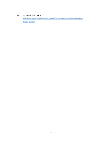 11
VIII. DAFTAR PUSTAKA
1. http://www.hong.web.id/tutorial/langkah2-cara-menginstall-linux-lengkap-
dengan-gambar.
 