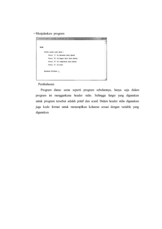 Menjalankan program
Pembahasan:
Program diatas sama seperti program sebelumnya, hanya saja dalam
program ini menggunkana header stdio. Sehingga fungsi yang digunakan
untuk program tersebut adalah printf dan scanf. Dalam header stdio digunakan
juga kode format untuk menampilkan keluaran sesuai dengan variable yang
digunakan.
 