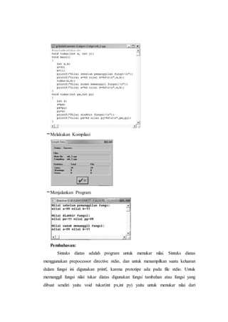 –Melakukan Kompilasi
–Menjalankan Program
Pembahasan:
Sintaks diatas adalah program untuk menukar nilai. Sintaks diatas
menggunakan prepocessor directive stdio, dan untuk menampilkan suatu keluaran
dalam fungsi ini digunakan printf, karena prototipe ada pada file stdio. Untuk
memanggil fungsi nilai tukar diatas digunakan fungsi tambahan atau fungsi yang
dibuat sendiri yaitu void tukar(int px,int py) yaitu untuk menukar nilai dari
 