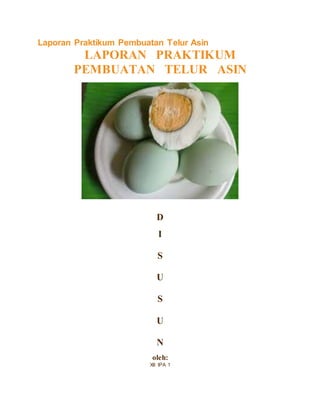 Laporan Praktikum Pembuatan Telur Asin
LAPORAN PRAKTIKUM
PEMBUATAN TELUR ASIN
D
I
S
U
S
U
N
oleh:
XII IPA 1
 