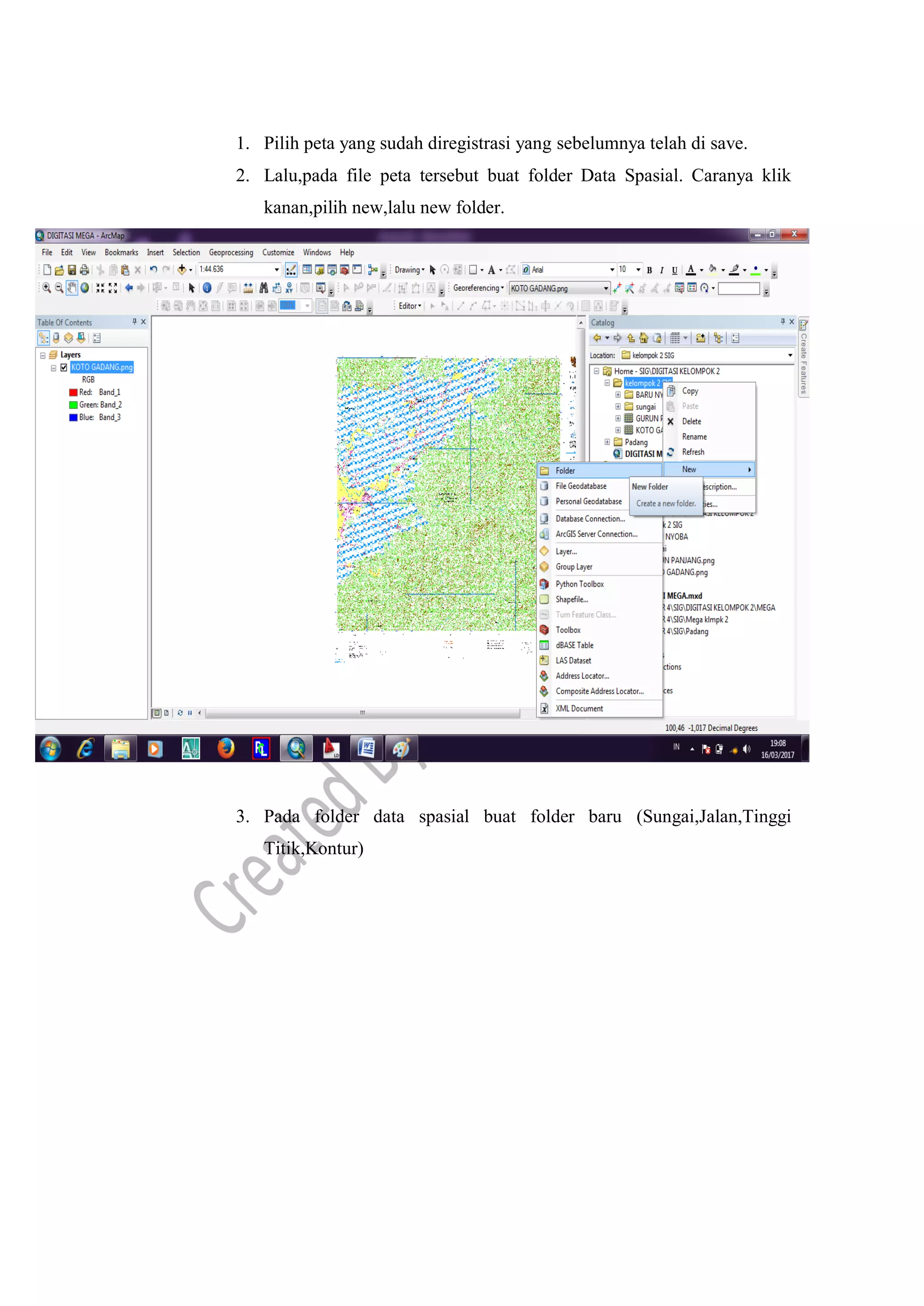 1. Pilih peta yang sudah diregistrasi yang sebelumnya telah di save.
2. Lalu,pada file peta tersebut buat folder Data Spasial. Caranya klik
kanan,pilih new,lalu new folder.
3. Pada folder data spasial buat folder baru (Sungai,Jalan,Tinggi
Titik,Kontur)
 