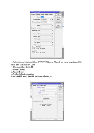5.Selanjutnya kita buat User PPTP VPN nya. Masuk ke New interface Klik
Dial out lalu isikan Data
1.Connect to: 4.4.4.18
2.User:Coba2
3.Pasword:1234
4.Profile:Default-encryption
Lalu kita klik apply dan OK untuk membuat nya.
 