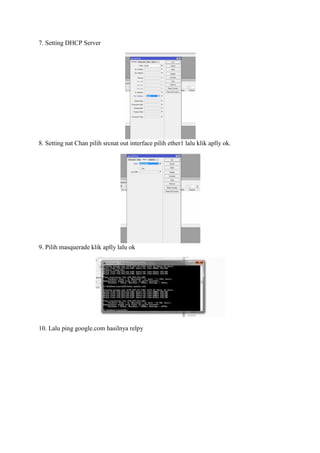 7. Setting DHCP Server
8. Setting nat Chan pilih srcnat out interface pilih ether1 lalu klik aplly ok.
9. Pilih masquerade klik aplly lalu ok
10. Lalu ping google.com hasilnya relpy
 