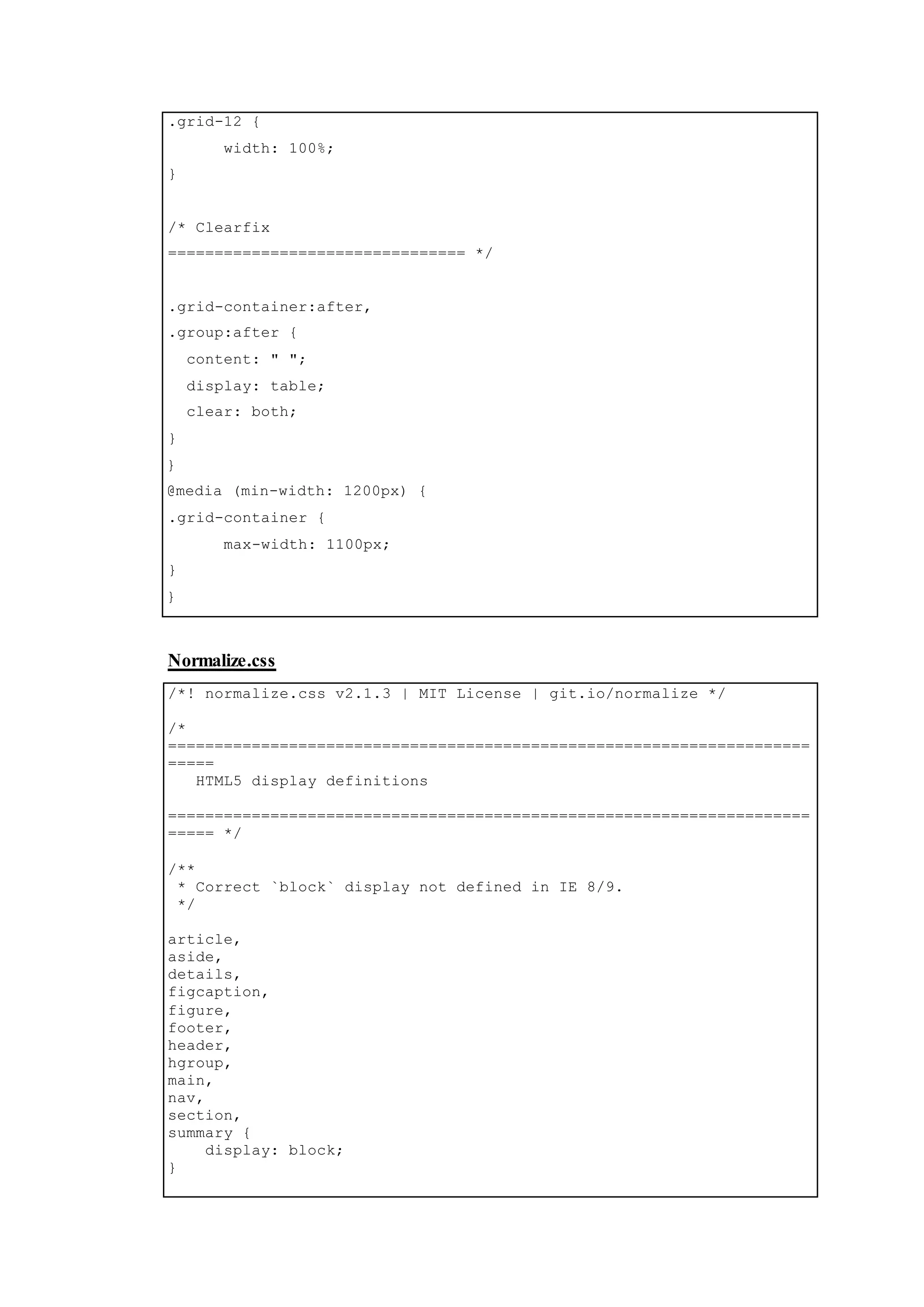 .grid-12 {
width: 100%;
}
/* Clearfix
================================ */
.grid-container:after,
.group:after {
content: " ";
display: table;
clear: both;
}
}
@media (min-width: 1200px) {
.grid-container {
max-width: 1100px;
}
}
Normalize.css
/*! normalize.css v2.1.3 | MIT License | git.io/normalize */
/*
=====================================================================
=====
HTML5 display definitions
=====================================================================
===== */
/**
* Correct `block` display not defined in IE 8/9.
*/
article,
aside,
details,
figcaption,
figure,
footer,
header,
hgroup,
main,
nav,
section,
summary {
display: block;
}
 