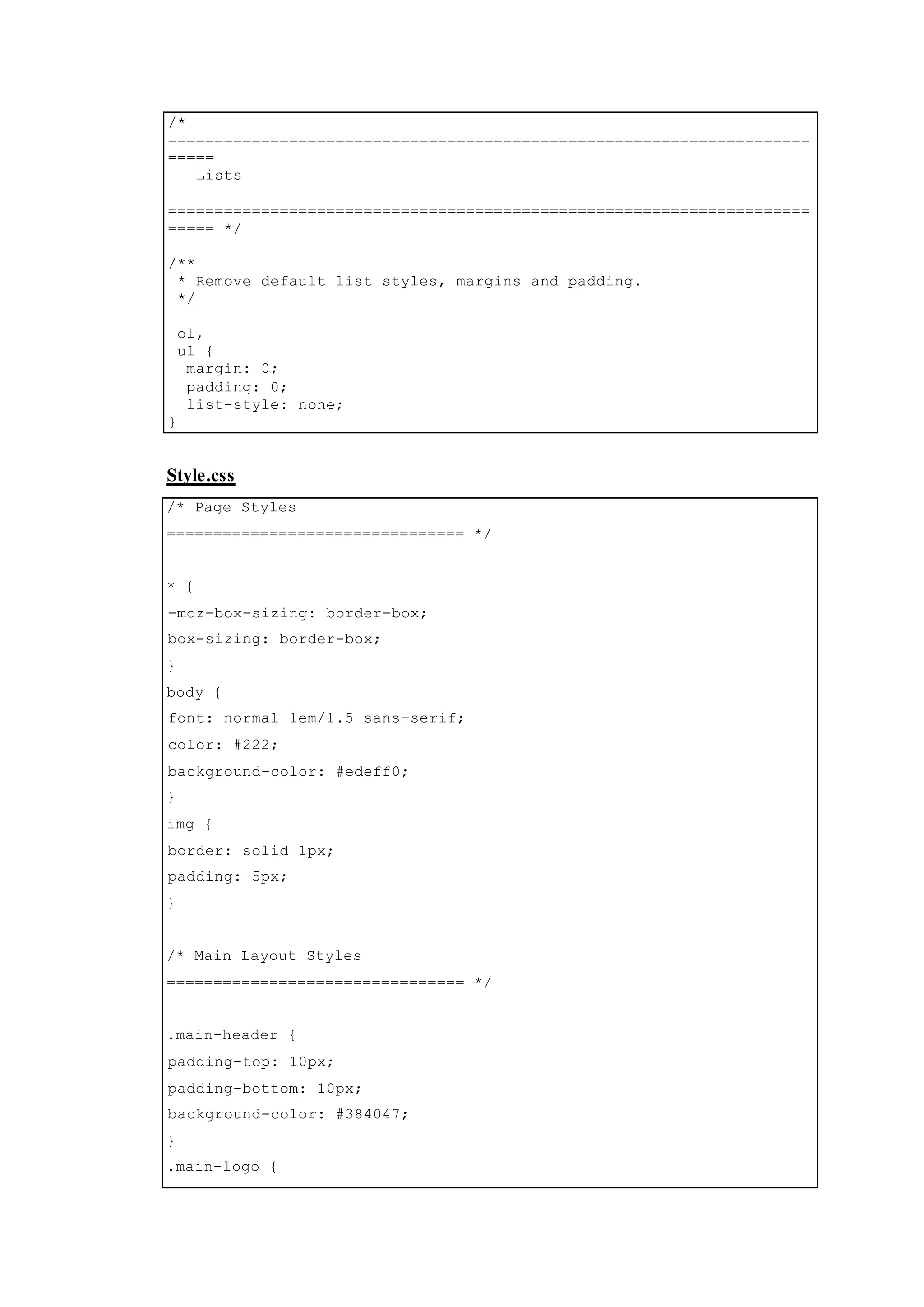 /*
=====================================================================
=====
Lists
=====================================================================
===== */
/**
* Remove default list styles, margins and padding.
*/
ol,
ul {
margin: 0;
padding: 0;
list-style: none;
}
Style.css
/* Page Styles
================================ */
* {
-moz-box-sizing: border-box;
box-sizing: border-box;
}
body {
font: normal 1em/1.5 sans-serif;
color: #222;
background-color: #edeff0;
}
img {
border: solid 1px;
padding: 5px;
}
/* Main Layout Styles
================================ */
.main-header {
padding-top: 10px;
padding-bottom: 10px;
background-color: #384047;
}
.main-logo {
 