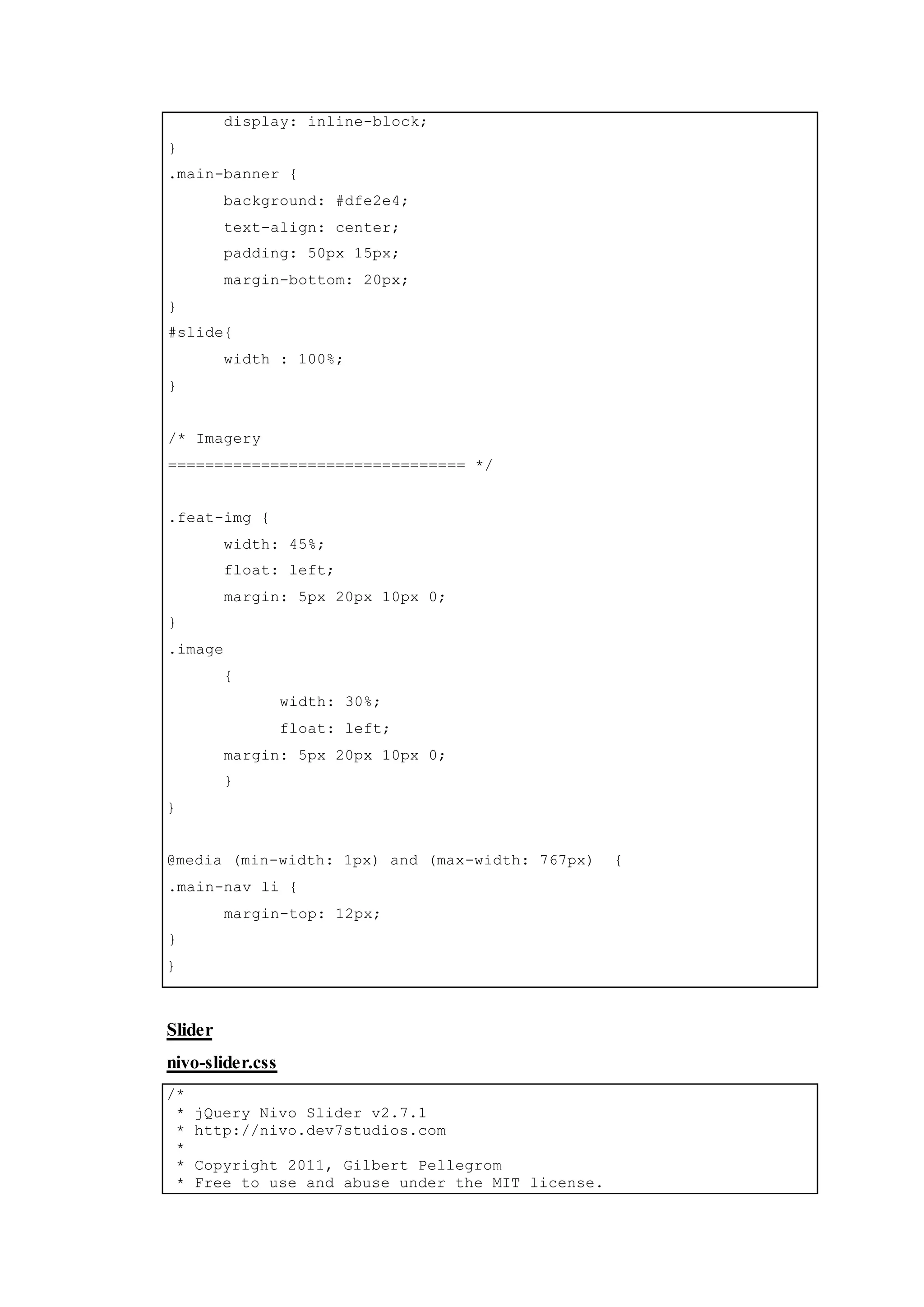 display: inline-block;
}
.main-banner {
background: #dfe2e4;
text-align: center;
padding: 50px 15px;
margin-bottom: 20px;
}
#slide{
width : 100%;
}
/* Imagery
================================ */
.feat-img {
width: 45%;
float: left;
margin: 5px 20px 10px 0;
}
.image
{
width: 30%;
float: left;
margin: 5px 20px 10px 0;
}
}
@media (min-width: 1px) and (max-width: 767px) {
.main-nav li {
margin-top: 12px;
}
}
Slider
nivo-slider.css
/*
* jQuery Nivo Slider v2.7.1
* http://nivo.dev7studios.com
*
* Copyright 2011, Gilbert Pellegrom
* Free to use and abuse under the MIT license.
 