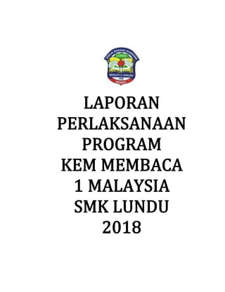LAPORAN
PERLAKSANAAN
PROGRAM
KEM MEMBACA
1 MALAYSIA
SMK LUNDU
2018
 