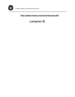 LAPORAN TRANSISI DAN GURU PENYAYANG 2012

____________________________________________________________________________


               Pelan Tindakan Program Transisi Dan Penyayang 2012



                              Lampiran B:
 