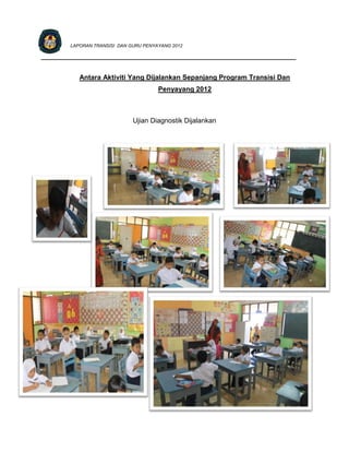 LAPORAN TRANSISI DAN GURU PENYAYANG 2012

_________________________________________________________________________


           Antara Aktiviti Yang Dijalankan Sepanjang Program Transisi Dan
                                       Penyayang 2012



                              Ujian Diagnostik Dijalankan
 