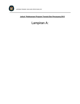 LAPORAN TRANSISI DAN GURU PENYAYANG 2012

____________________________________________________________________________


             Jadual Pelaksanaan Program Transisi Dan Penyayang 2012



                              Lampiran A:
 