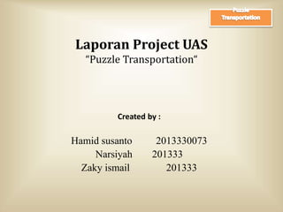 Laporan Project UAS
“Puzzle Transportation“
Created by :
Hamid susanto 2013330073
Narsiyah 201333
Zaky ismail 201333
 
