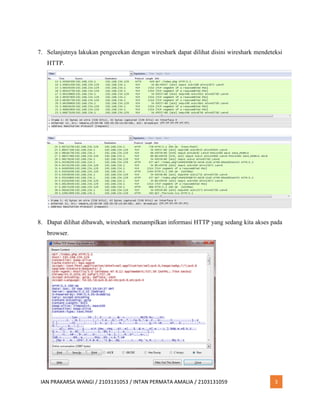IAN PRAKARSA WANGI / 2103131053 / INTAN PERMATA AMALIA / 2103131059 3
7. Selanjutnya lakukan pengecekan dengan wireshark dapat dilihat disini wireshark mendeteksi
HTTP.
8. Dapat dilihat dibawah, wireshark menampilkan informasi HTTP yang sedang kita akses pada
browser.
 