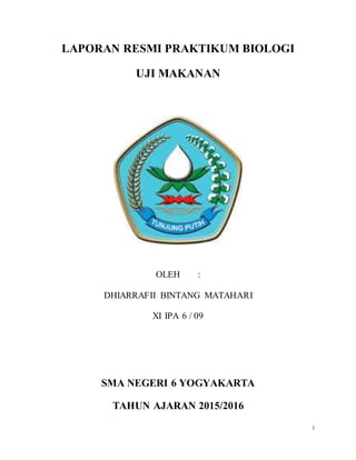 i
LAPORAN RESMI PRAKTIKUM BIOLOGI
UJI MAKANAN
OLEH :
DHIARRAFII BINTANG MATAHARI
XI IPA 6 / 09
SMA NEGERI 6 YOGYAKARTA
TAHUN AJARAN 2015/2016
 