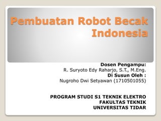 Pembuatan Robot Becak
Indonesia
Dosen Pengampu:
R. Suryoto Edy Raharjo, S.T., M.Eng.
Di Susun Oleh :
Nugroho Dwi Setyawan (1710501055)
PROGRAM STUDI S1 TEKNIK ELEKTRO
FAKULTAS TEKNIK
UNIVERSITAS TIDAR
 