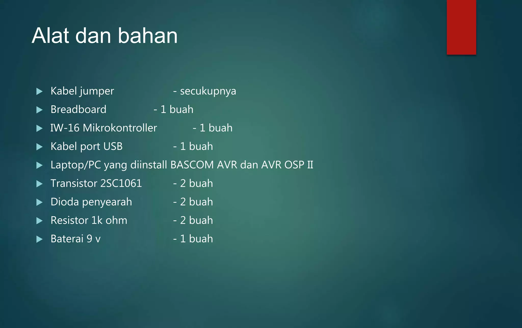 Alat dan bahan
 Kabel jumper - secukupnya
 Breadboard - 1 buah
 IW-16 Mikrokontroller - 1 buah
 Kabel port USB - 1 buah
 Laptop/PC yang diinstall BASCOM AVR dan AVR OSP II
 Transistor 2SC1061 - 2 buah
 Dioda penyearah - 2 buah
 Resistor 1k ohm - 2 buah
 Baterai 9 v - 1 buah
 