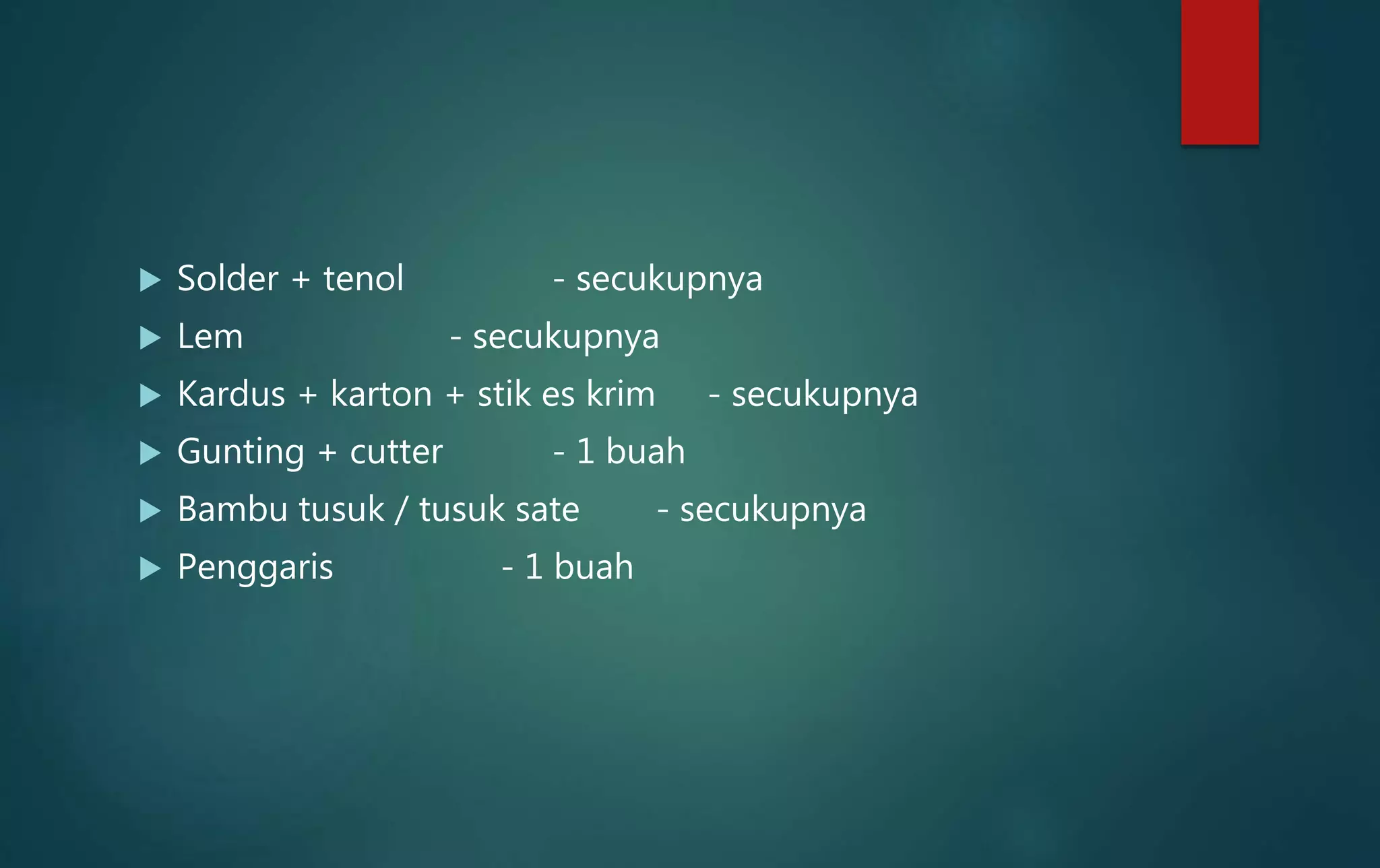  Solder + tenol - secukupnya
 Lem - secukupnya
 Kardus + karton + stik es krim - secukupnya
 Gunting + cutter - 1 buah
 Bambu tusuk / tusuk sate - secukupnya
 Penggaris - 1 buah
 