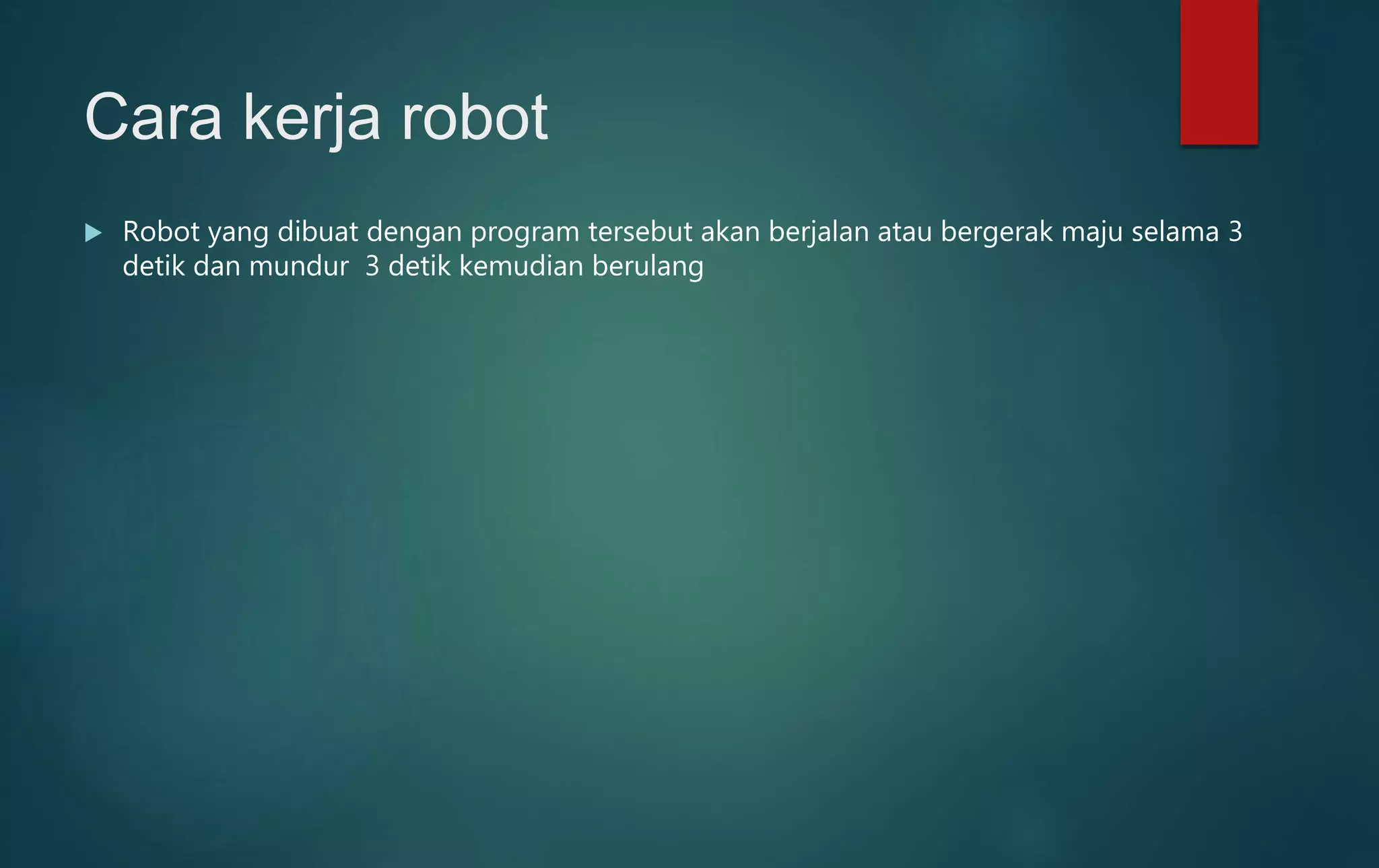 Cara kerja robot
 Robot yang dibuat dengan program tersebut akan berjalan atau bergerak maju selama 3
detik dan mundur 3 detik kemudian berulang
 